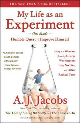My Life as an Experiment: One Man's Humble Quest to Improve Himself by Living as a Woman, Becoming George Washington, Telling No Lies, and Other Radical Tests by A.J. Jacobs