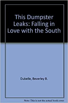 This Dumpster Leaks: Falling in Love with the South by Beverley B. Dubelle