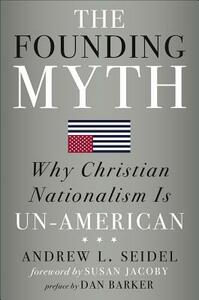 The Founding Myth: Why Christian Nationalism Is Un-American by Andrew L. Seidel