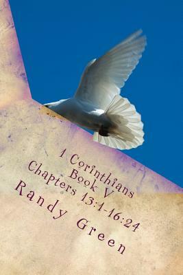 1 Corinthians Book V: Chapters 13:1-16:24: Volume 12 of Heavenly Citizens in Earthly Shoes, An Exposition of the Scriptures for Disciples an by Randy Green