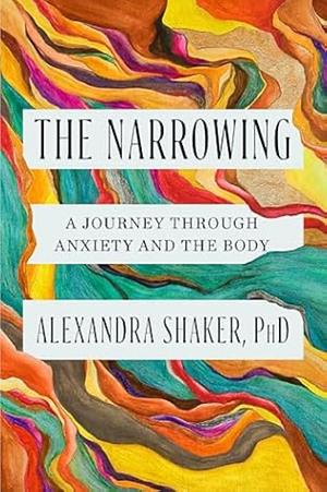 The Narrowing: A Journey Through Anxiety and the Body by PhD, Alexandra Shaker