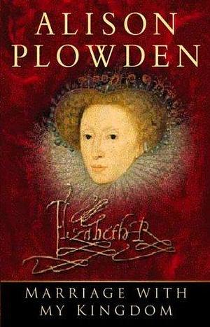 Marriage With My Kingdom: The Courtships of Queen Elizabeth I by Alison Plowden, Alison Plowden