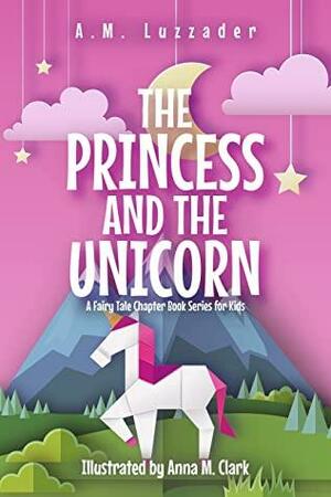 The Princess and the Unicorn: A Fairy Tale Chapter Book Series for Kids by A.M. Luzzader
