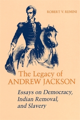 Legacy of Andrew Jackson: Essays on Democracy, Indian Removal, and Slavery by Robert V. Remini