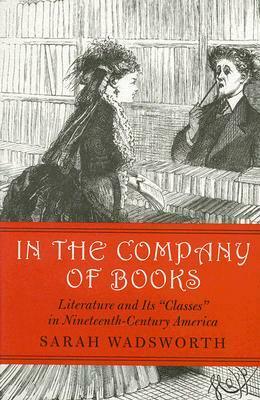 In the Company of Books: Literature and Its Classes in Nineteenth-Century America by Sarah Wadsworth