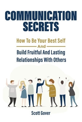 Communication Secrets: How To Be Your Best Self And Build Fruitful And Lasting Relationships With Others by Patrick Magana, Scott Gover