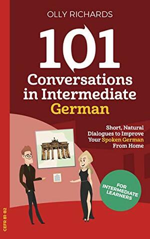 101 Conversations in Intermediate German: Short Natural Dialogues to Boost Your Confidence & Improve Your Spoken German by Olly Richards