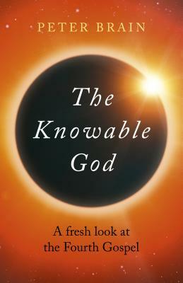 The Knowable God: A Fresh Look at the Fourth Gospel by Peter Brain