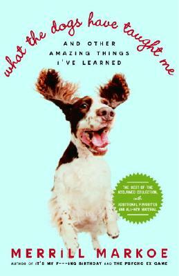 What the Dogs Have Taught Me: And Other Amazing Things I've Learned by Merrill Markoe