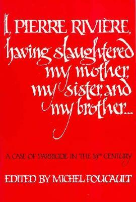 I, Pierre Rivière, Having Slaughtered My Mother, My Sister, and My Brother: A Case of Parricide in the 19th Century by Michel Foucault