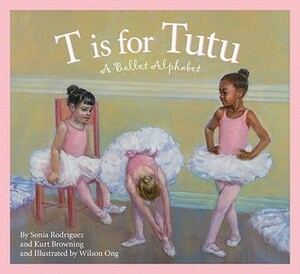 T Is for Tutu: A Ballet Alphabet by Kurt Browning, Wilson J. Ong, Sonia Rodríguez