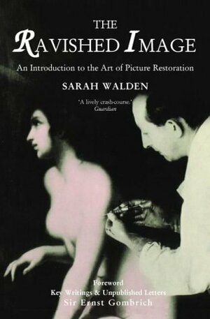 The Ravished Image: An Introduction to the Art of Restoring Paintings by Sarah Walden, E.H. Gombrich