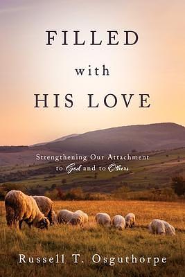 Filled with His Love : Strengthening Our Attachment to God and to Others by Russell T. Osguthorpe, Russell T. Osguthorpe