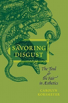 Savoring Disgust: The Foul and the Fair in Aesthetics by Carolyn Korsmeyer