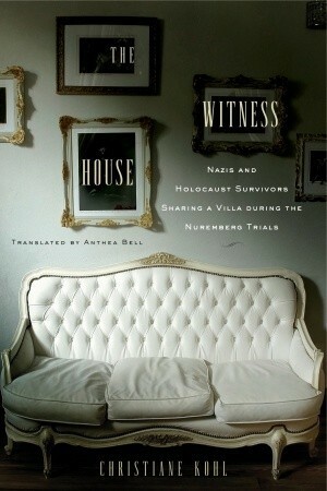 The Witness House: Nazis and Holocaust Survivors Sharing a Villa during the Nuremberg Trials by Christiane Kohl