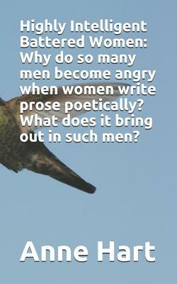 Highly Intelligent Battered Women: Why do so many men become angry when women write prose poetically? What does it bring out in such men? by Anne Hart