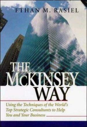 The McKinsey Way: Using the Techniques of the World's Top Strategic Consultants to Help You and Your Business by Ethan M. Rasiel, Ethan M. Rasiel