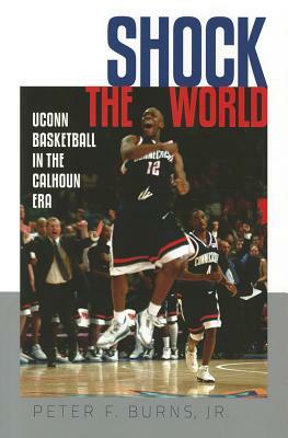 Shock the World: UConn Basketball in the Calhoun Era by Peter F. Burns