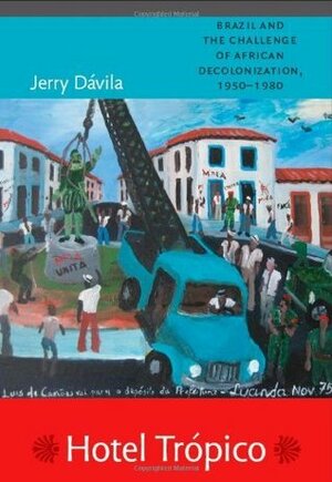 Hotel Trópico: Brazil and the Challenge of African Decolonization, 1950-1980 by Jerry Dávila