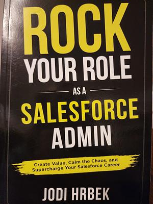 Rock your Role as a Salesforce Admin: Create Value, Calm the Chaos, and Supercharge your Salesforce Career by Jodi Hrbek