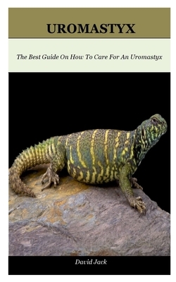 Uromastyx: The Best Guide On How To Care For An Uromastyx by David Jack