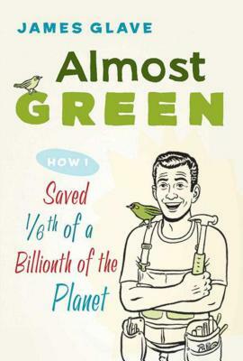 Almost Green: How I Saved 1/6th of a Billionth of a Planet by James Glave