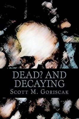 Dead and Decaying by Scott M. Goriscak