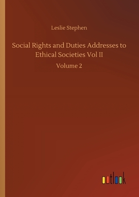 Social Rights and Duties Addresses to Ethical Societies Vol II: Volume 2 by Leslie Stephen