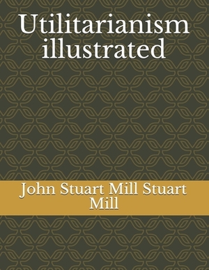 Utilitarianism illustrated by John Stuart Mill