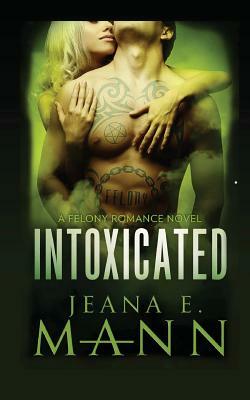 Intoxicated: A Felony Romance by Jeana E. Mann