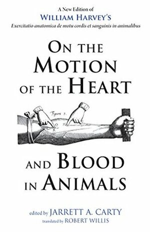 On the Motion of the Heart and Blood in Animals: A New Edition of William Harvey's Exercitatio anatomica de motu cordis et sanguinis in animalibus by William Harvey, Jarrett A. Carty, Robert Willis