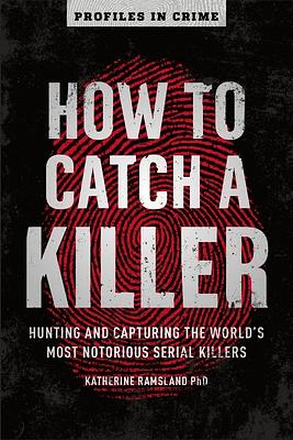 How to Catch a Killer, Volume 1: Hunting and Capturing the World's Most Notorious Serial Killers by Katherine Ramsland