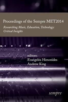 Proceedings of the Sempre MET2014: Researching Music, Education, Technology: Critical Insights by Andrew King, Evangelos Himonides