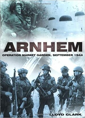Arnhem: Operation Market Garden, September 1944 by Lloyd Clark