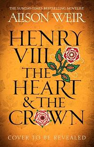 Henry VIII: The Heart and the Crown by Alison Weir