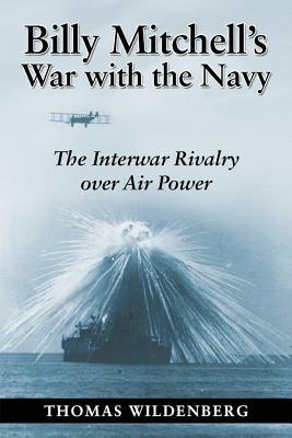 Billy Mitchell's War with the Navy: The Interwar Rivalry Over Air Power by Thomas Wildenberg