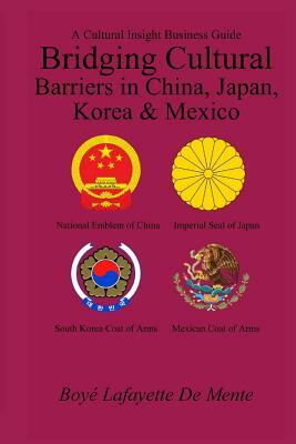 Bridging Cultural Barriers in China, Japan, Korea and Mexico: A Cultural Insight Business Guide by Boye Lafayette De Mente