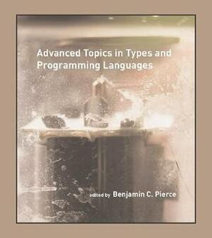 Advanced Topics in Types and Programming Languages by Benjamin C. Pierce