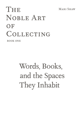 Words, Books, and the Spaces They Inhabit: The Noble Art of Collecting, Book One by Mari Shaw