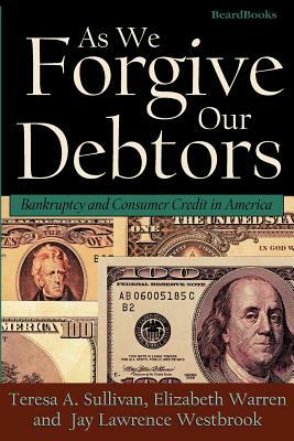 As We Forgive Our Debtors: Bankruptcy and Consumer Credit in America by Teresa a. Sullivan