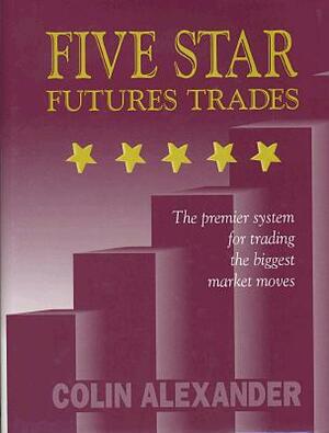 Five Star Futures Trades: The Premier System for Trading the Biggest Market Moves by Colin Alexander