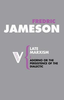 Late Marxism: Adorno, or, the Persistence of the Dialectic by Fredric Jameson