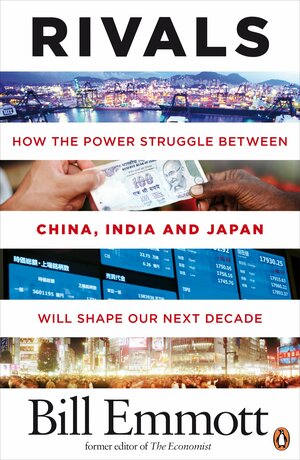 Rivals: How the power struggle between China, India and Japan will shape our next decade by Bill Emmott