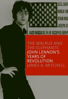 The Walrus and the Elephants: John Lennon's Years of Revolution by James A. Mitchell