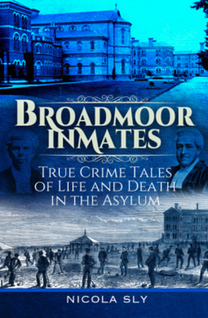 Broadmoor Inmates: True Crime Tales of Life and Death in the Asylum by Nicola Sly