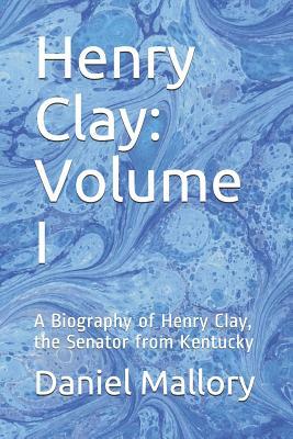 Henry Clay: Volume I: A Biography of Henry Clay, the Senator from Kentucky by Daniel Mallory
