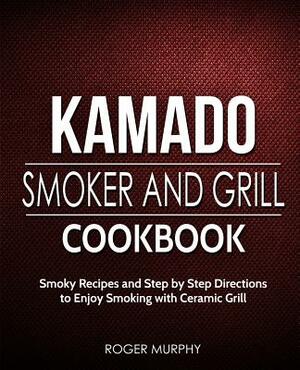 Kamado Smoker and Grill Cookbook: Smoky Recipes and Step by Step Directions to Enjoy Smoking with Ceramic Grill by Roger Murphy