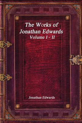 The Works of Jonathan Edwards: Volume I - II by Jonathan Edwards