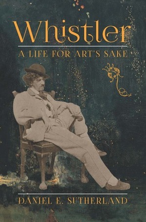 Whistler: A Life for Art's Sake by Daniel E. Sutherland