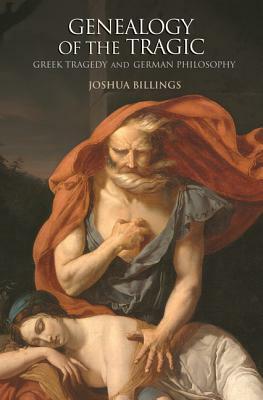 Genealogy of the Tragic: Greek Tragedy and German Philosophy by Joshua Billings